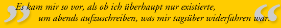 "Es kam mir so vor, als ob ich überhaupt nur existierte, um abends aufzuschreiben, was mir tagsüber widerfahren war."