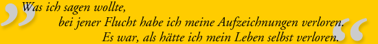 "Was ich sagen wollte, bei jener Flucht habe ich meine Aufzeichnungen verloren. Es war, als hätte ich mein Leben selbst verloren."